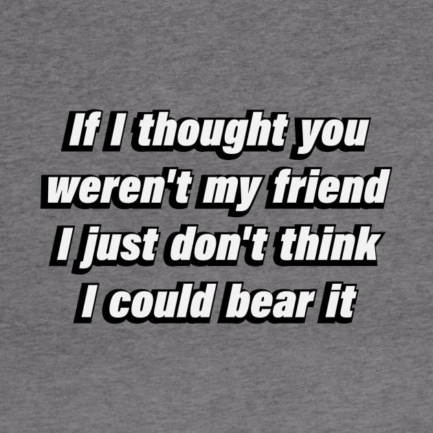 If I thought you weren't my friend I just don't think I could bear it by DinaShalash